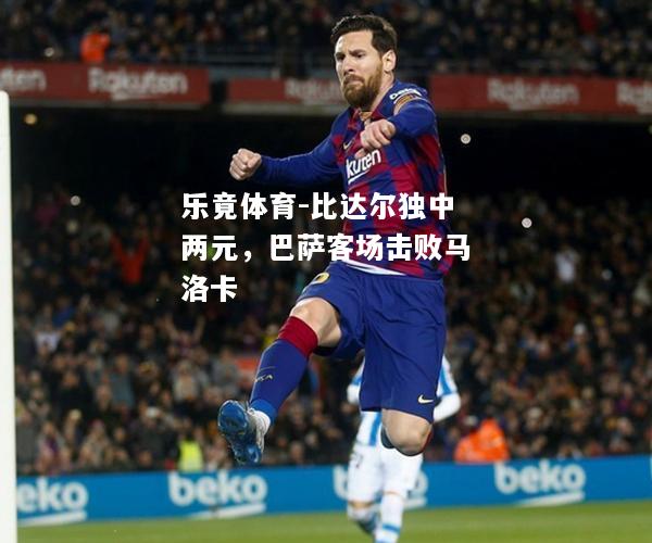 乐竟体育-比达尔独中两元，巴萨客场击败马洛卡