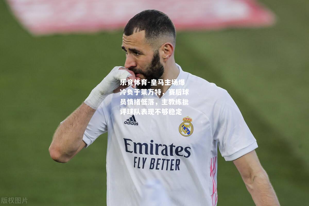 乐竟体育-皇马主场爆冷负于莱万特，赛后球员情绪低落，主教练批评球队表现不够稳定