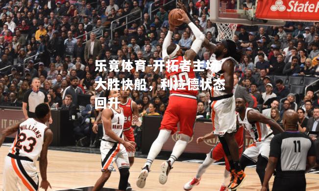 乐竟体育-开拓者主场大胜快船，利拉德状态回升