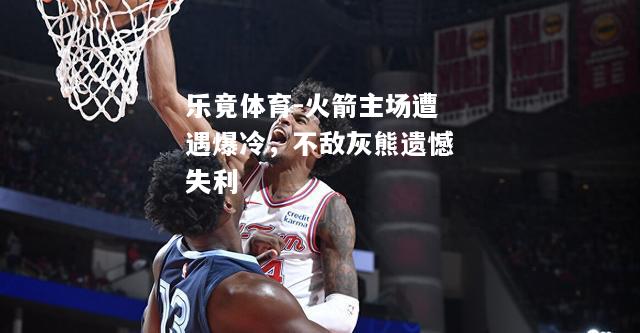 乐竟体育-火箭主场遭遇爆冷，不敌灰熊遗憾失利