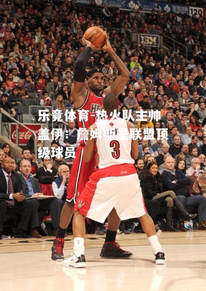 乐竟体育-热火队主帅盖伊：詹姆斯是联盟顶级球员