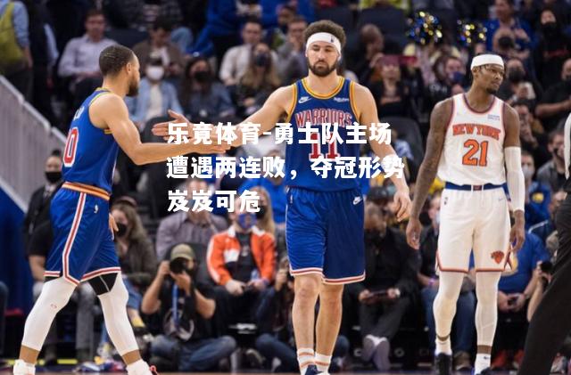 乐竟体育-勇士队主场遭遇两连败，夺冠形势岌岌可危