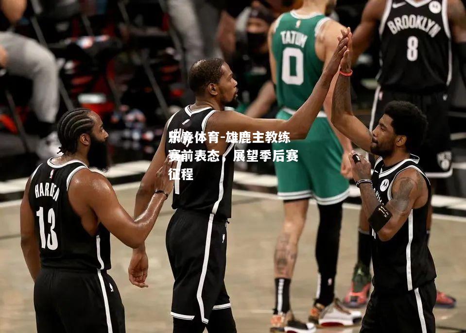 乐竟体育-雄鹿主教练赛前表态，展望季后赛征程