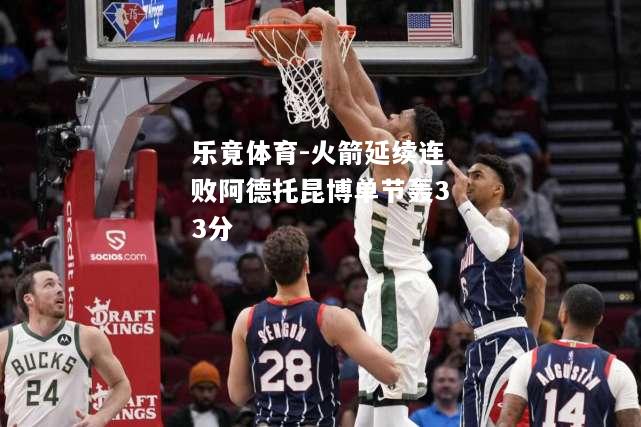 乐竟体育-火箭延续连败阿德托昆博单节轰33分