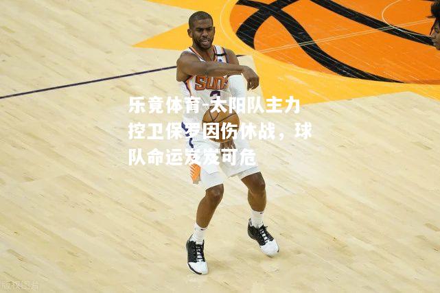 乐竟体育-太阳队主力控卫保罗因伤休战，球队命运岌岌可危