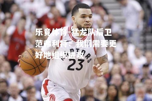 乐竟体育-猛龙队后卫范弗利特：我们需要更好地组织进攻