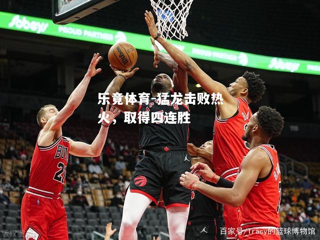 乐竟体育-猛龙击败热火，取得四连胜