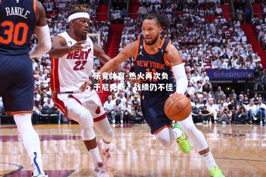 乐竟体育-热火再次负于尼克斯，战绩仍不佳