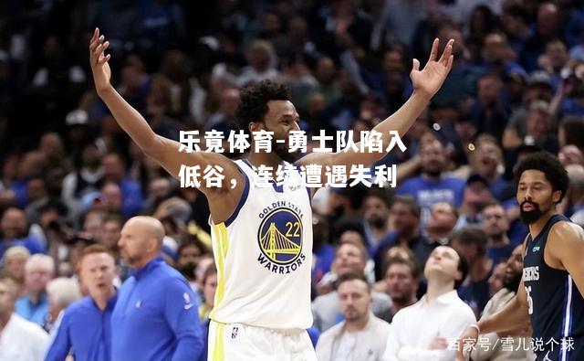 乐竟体育-勇士队陷入低谷，连续遭遇失利