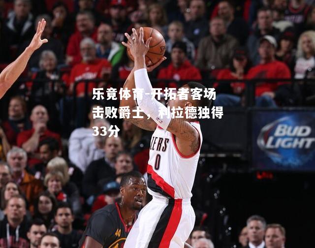 乐竟体育-开拓者客场击败爵士，利拉德独得33分