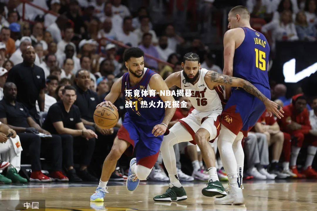 乐竟体育-NBA揭幕战：热火力克掘金