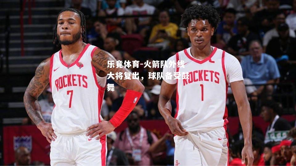 乐竟体育-火箭队外线大将复出，球队备受鼓舞