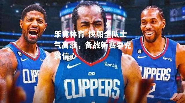 乐竟体育-快船全队士气高涨，备战新赛季充满信心
