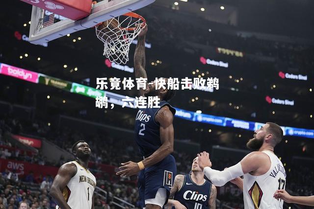 乐竟体育-快船击败鹈鹕，六连胜
