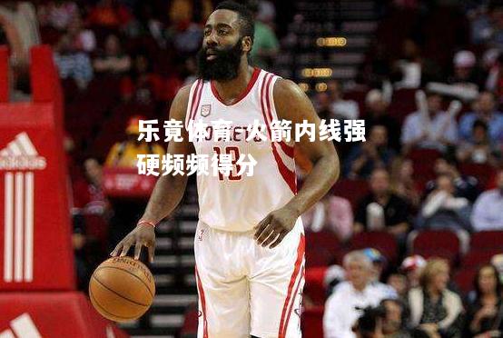 乐竟体育-火箭内线强硬频频得分