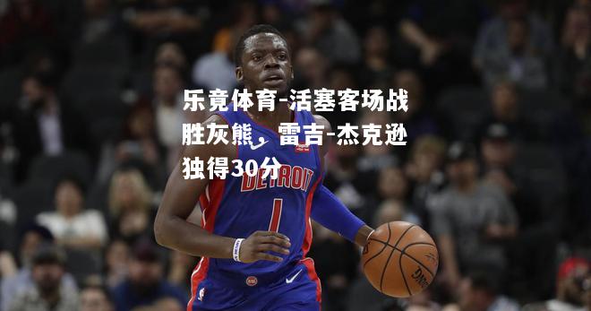 乐竟体育-活塞客场战胜灰熊，雷吉-杰克逊独得30分