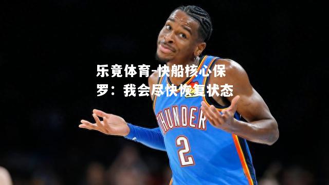 乐竟体育-快船核心保罗：我会尽快恢复状态