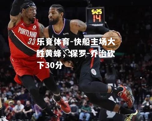 乐竟体育-快船主场大胜黄蜂，保罗-乔治砍下30分