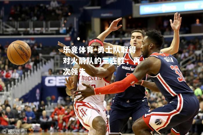 乐竟体育-勇士队取得对火箭队的三连胜，再次领先