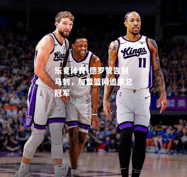 乐竟体育-德罗赞告别马刺，加盟篮网追求总冠军
