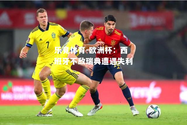 乐竟体育-欧洲杯：西班牙不敌瑞典遭遇失利