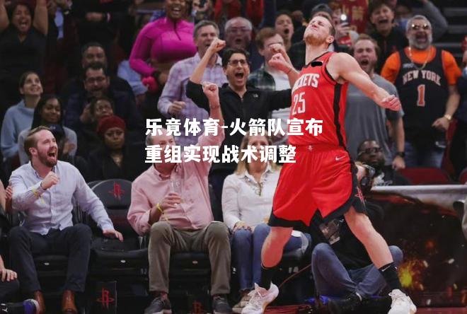 乐竟体育-火箭队宣布重组实现战术调整