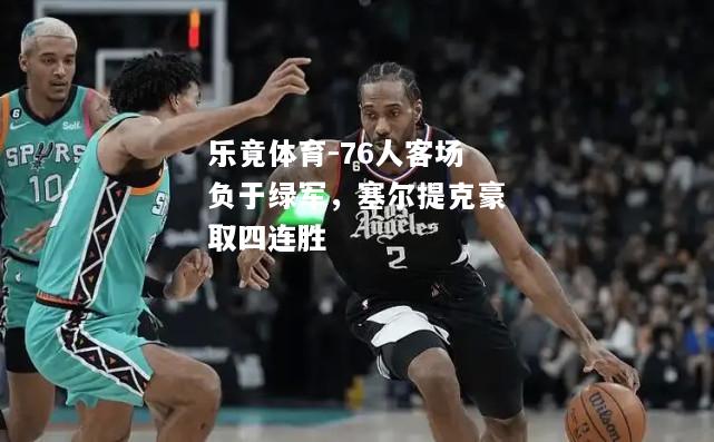 乐竟体育-76人客场负于绿军，塞尔提克豪取四连胜