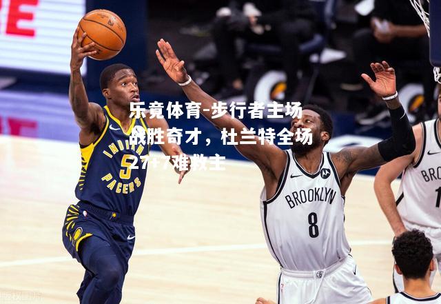 乐竟体育-步行者主场战胜奇才，杜兰特全场27+7难救主