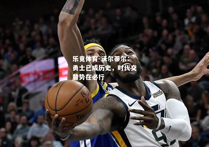 乐竟体育-沃尔蒂尔：勇士已成历史，时代交替势在必行