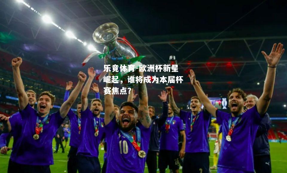 乐竟体育-欧洲杯新星崛起，谁将成为本届杯赛焦点？