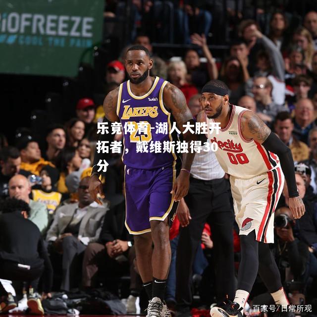 乐竟体育-湖人大胜开拓者，戴维斯独得30分