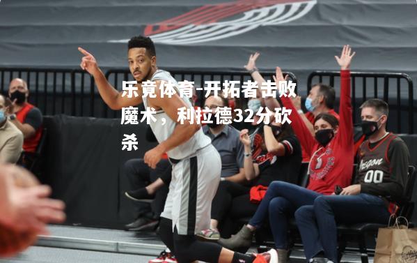 乐竟体育-开拓者击败魔术，利拉德32分砍杀