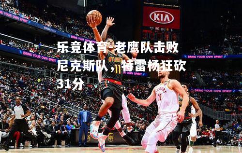 乐竟体育-老鹰队击败尼克斯队，特雷杨狂砍31分