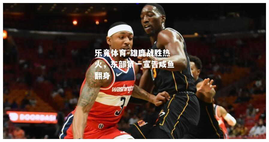 乐竟体育-雄鹿战胜热火，东部第一宣告咸鱼翻身