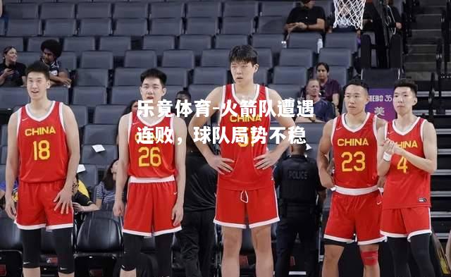 乐竟体育-火箭队遭遇连败，球队局势不稳