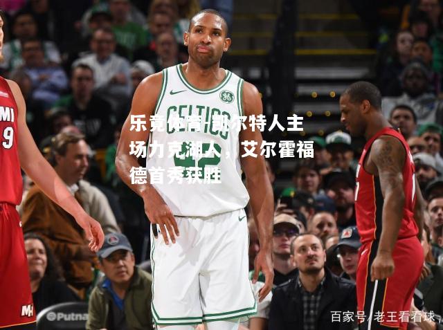 乐竟体育-凯尔特人主场力克湖人，艾尔霍福德首秀获胜