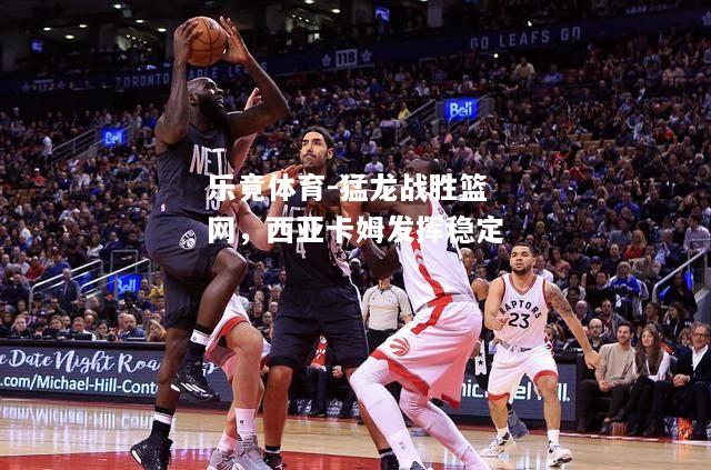 乐竟体育-猛龙战胜篮网，西亚卡姆发挥稳定