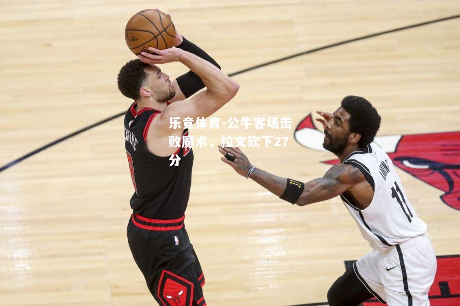 乐竟体育-公牛客场击败魔术，拉文砍下27分