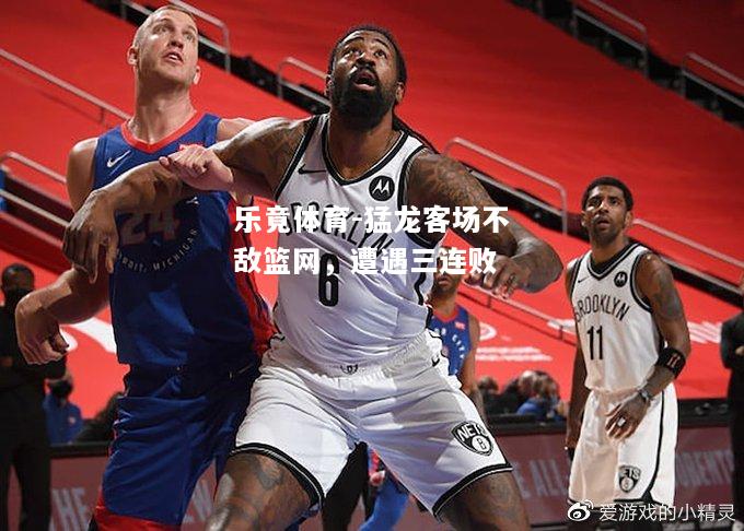 乐竟体育-猛龙客场不敌篮网，遭遇三连败