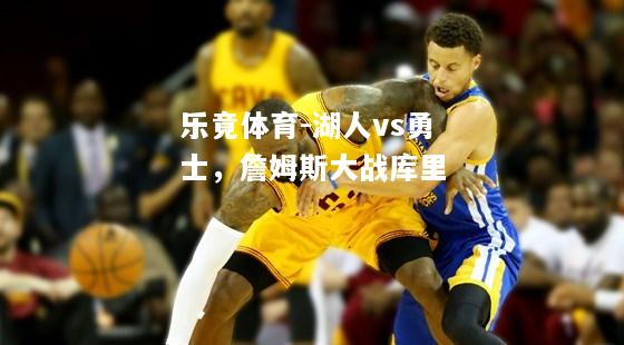 乐竟体育-湖人vs勇士，詹姆斯大战库里