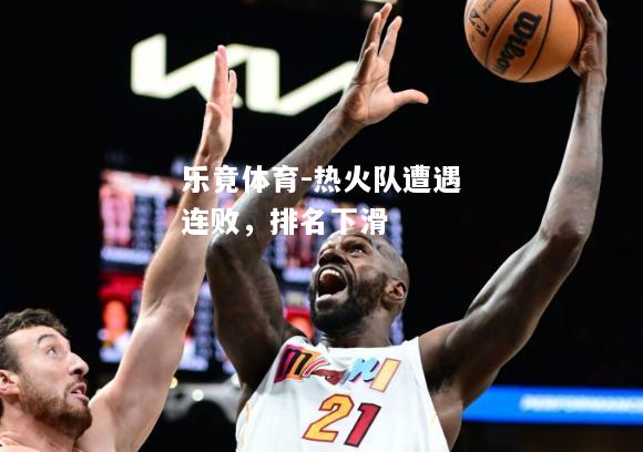 乐竟体育-热火队遭遇连败，排名下滑
