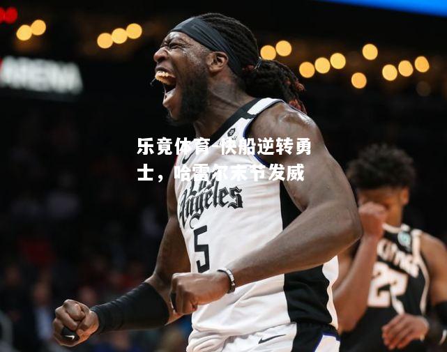 乐竟体育-快船逆转勇士，哈雷尔末节发威