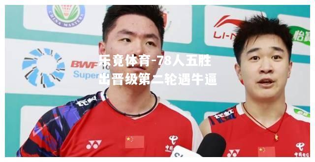 乐竟体育-78人五胜出晋级第二轮遇牛逼