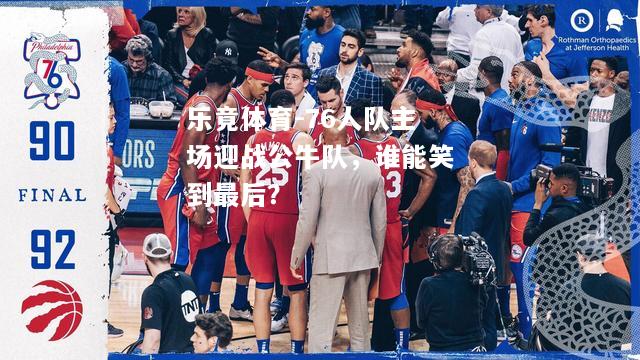 乐竟体育-76人队主场迎战公牛队，谁能笑到最后？