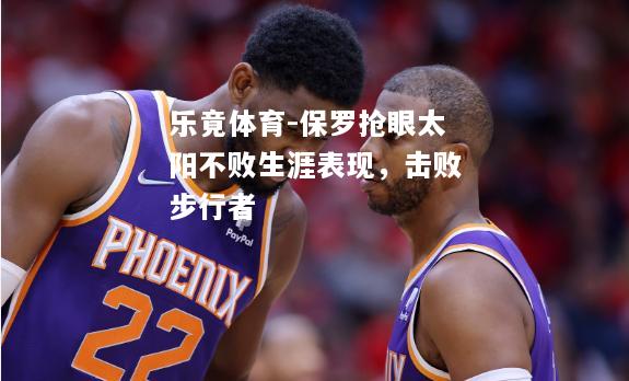 乐竟体育-保罗抢眼太阳不败生涯表现，击败步行者
