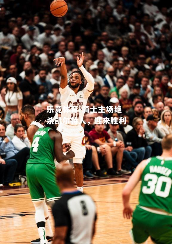 乐竟体育-骑士主场绝杀凯尔特人，迎来胜利