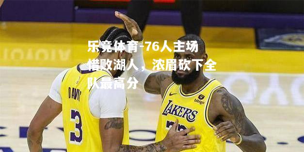 乐竟体育-76人主场惜败湖人，浓眉砍下全队最高分