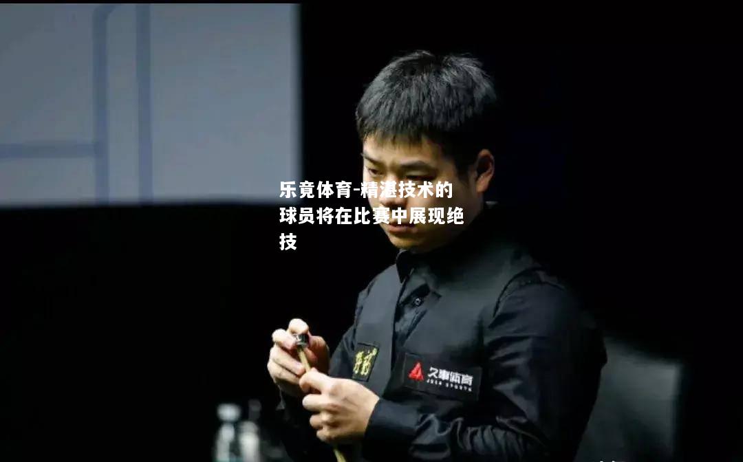 乐竟体育-精湛技术的球员将在比赛中展现绝技