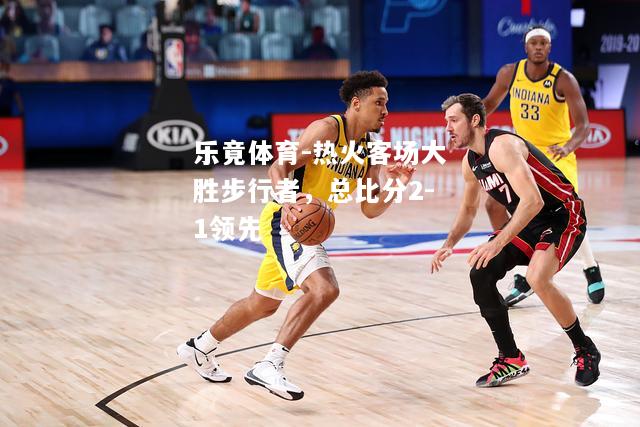 乐竟体育-热火客场大胜步行者，总比分2-1领先