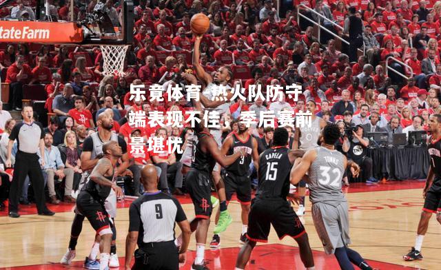 乐竟体育-热火队防守端表现不佳，季后赛前景堪忧
